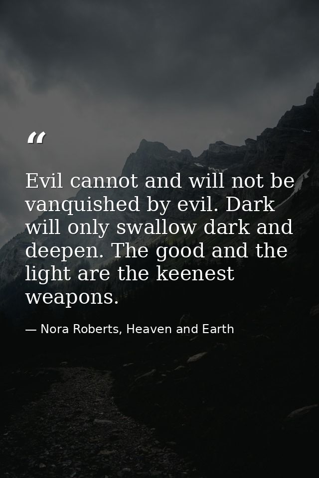 Evil cannot and will not be vanquished by evil. Dark will only swallow dark and deepen. The good and the light are the k — Nora Roberts, Heaven and Earth