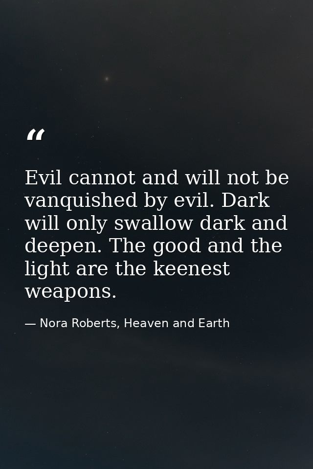 Evil cannot and will not be vanquished by evil. Dark will only swallow dark and deepen. The good and the light are the k — Nora Roberts, Heaven and Earth