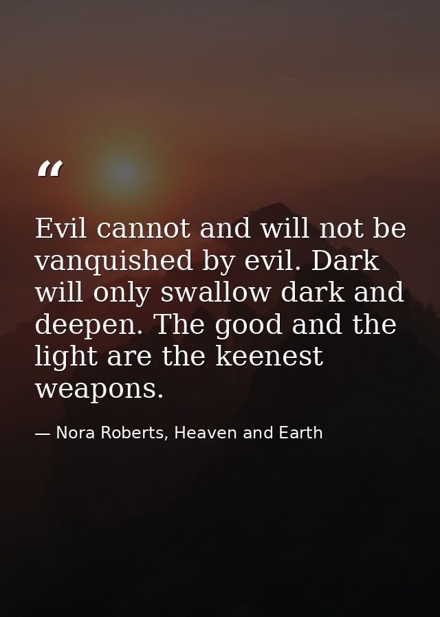 Evil cannot and will not be vanquished by evil. Dark will only swallow dark and deepen. The good and the light are the k — Nora Roberts, Heaven and Earth