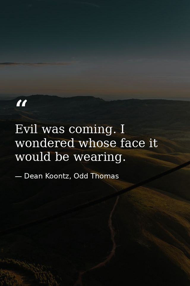 Evil was coming. I wondered whose face it would be wearing. — Dean Koontz, Odd Thomas