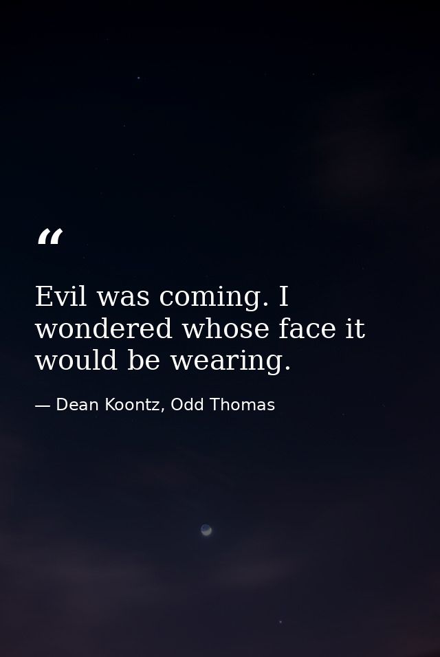 Evil was coming. I wondered whose face it would be wearing. — Dean Koontz, Odd Thomas
