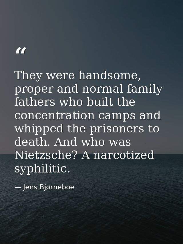 They were handsome, proper and normal family fathers who built the concentration camps and whipped the prisoners to deat — Jens Bjørneboe