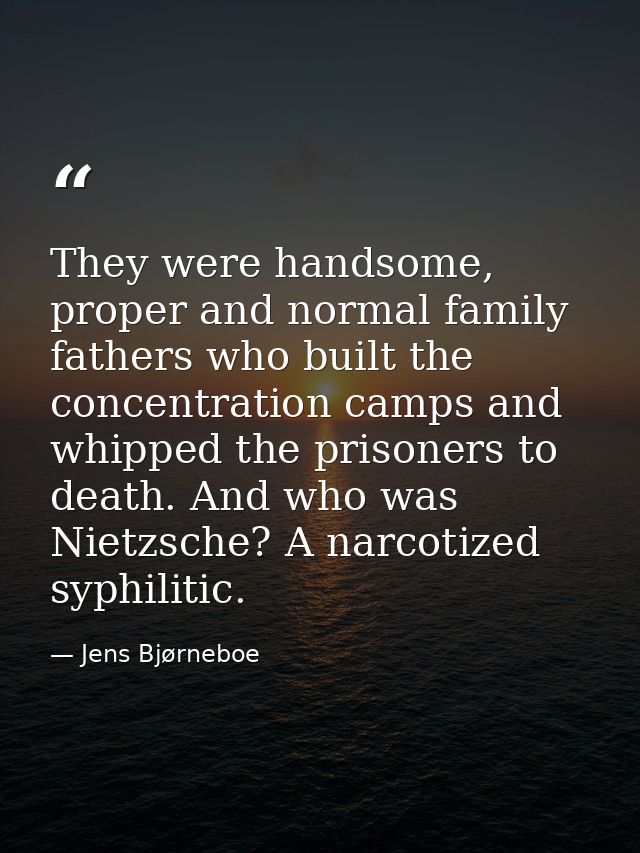 They were handsome, proper and normal family fathers who built the concentration camps and whipped the prisoners to deat — Jens Bjørneboe