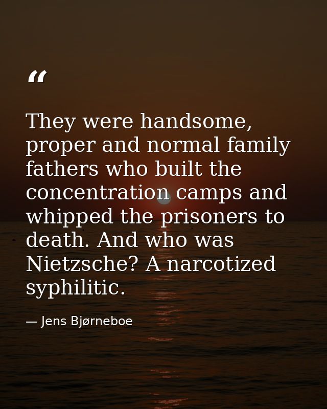 They were handsome, proper and normal family fathers who built the concentration camps and whipped the prisoners to deat — Jens Bjørneboe