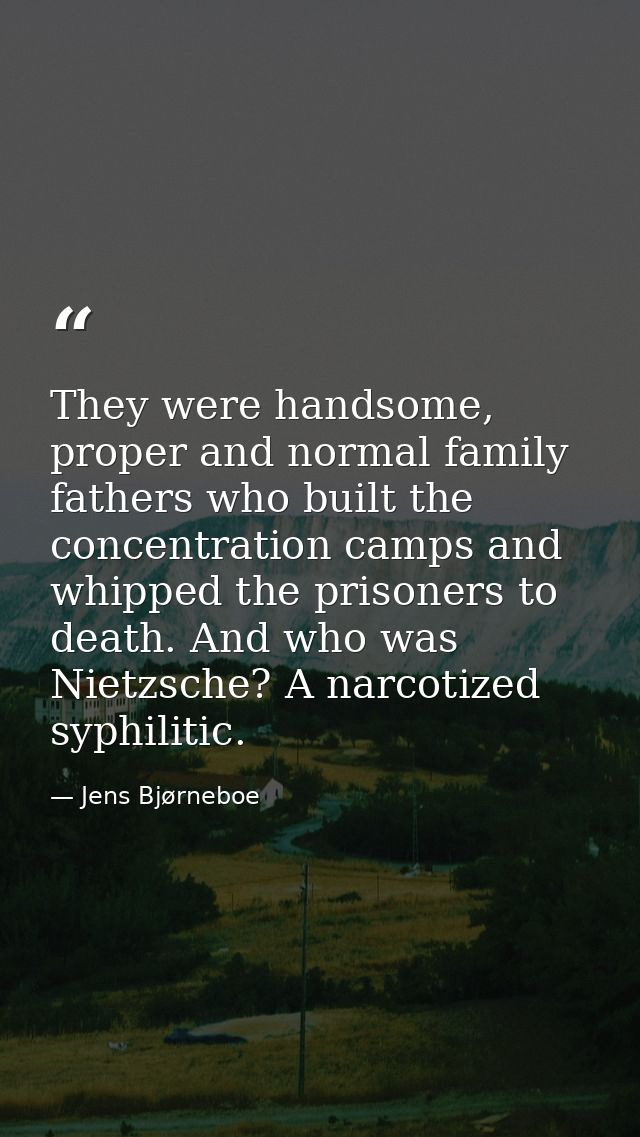They were handsome, proper and normal family fathers who built the concentration camps and whipped the prisoners to deat — Jens Bjørneboe