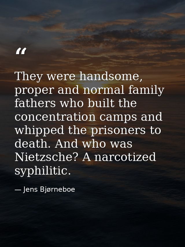 They were handsome, proper and normal family fathers who built the concentration camps and whipped the prisoners to deat — Jens Bjørneboe