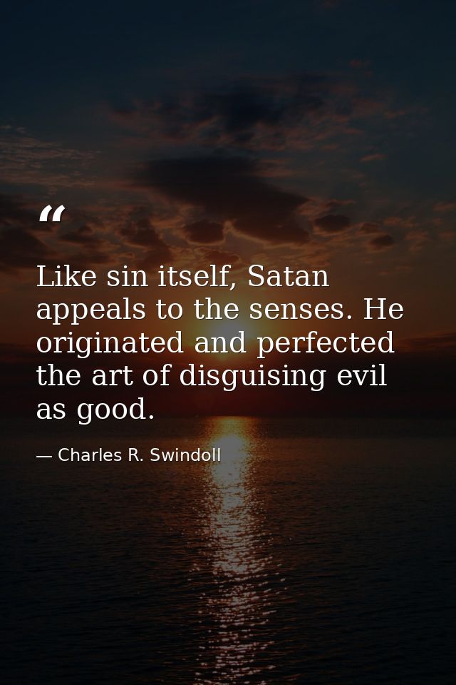 Like sin itself, Satan appeals to the senses. He originated and perfected the art of disguising evil as good. — Charles R. Swindoll
