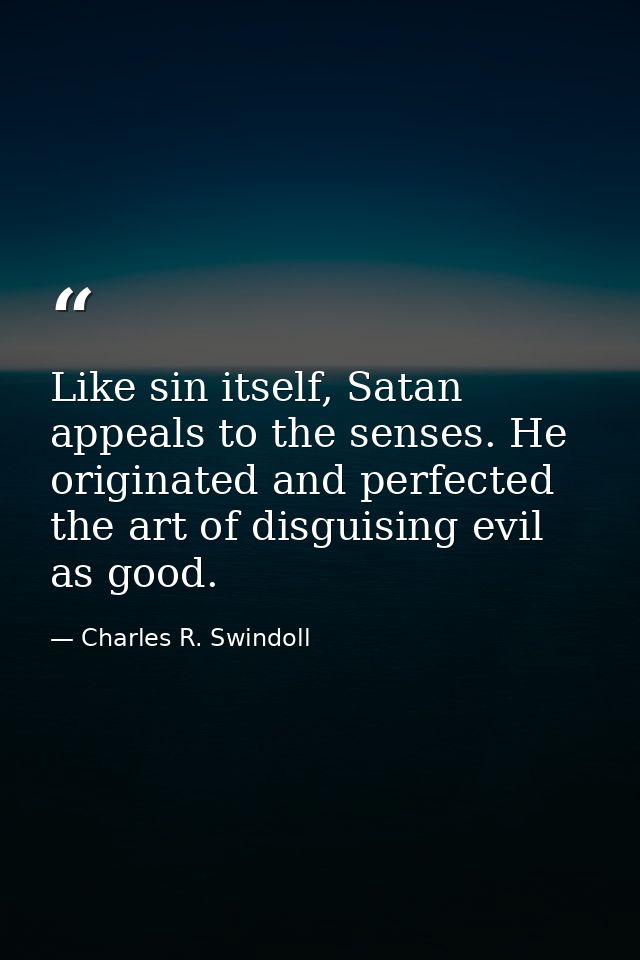 Like sin itself, Satan appeals to the senses. He originated and perfected the art of disguising evil as good. — Charles R. Swindoll