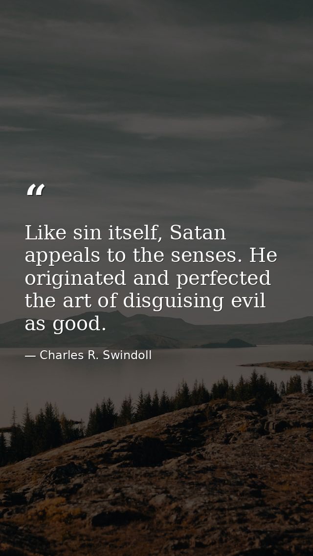 Like sin itself, Satan appeals to the senses. He originated and perfected the art of disguising evil as good. — Charles R. Swindoll