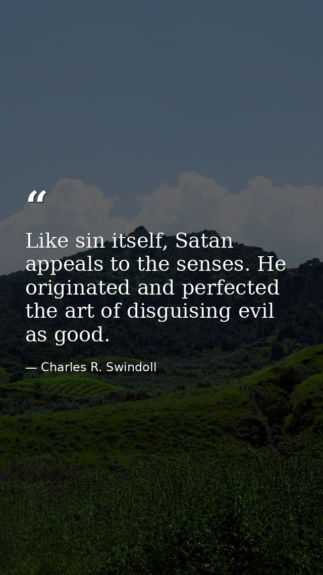 Like sin itself, Satan appeals to the senses. He originated and perfected the art of disguising evil as good. — Charles R. Swindoll