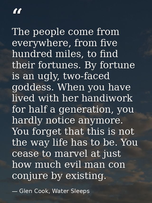 The people come from everywhere, from five hundred miles, to find their fortunes. By fortune is an ugly, two-faced godde — Glen Cook, Water Sleeps