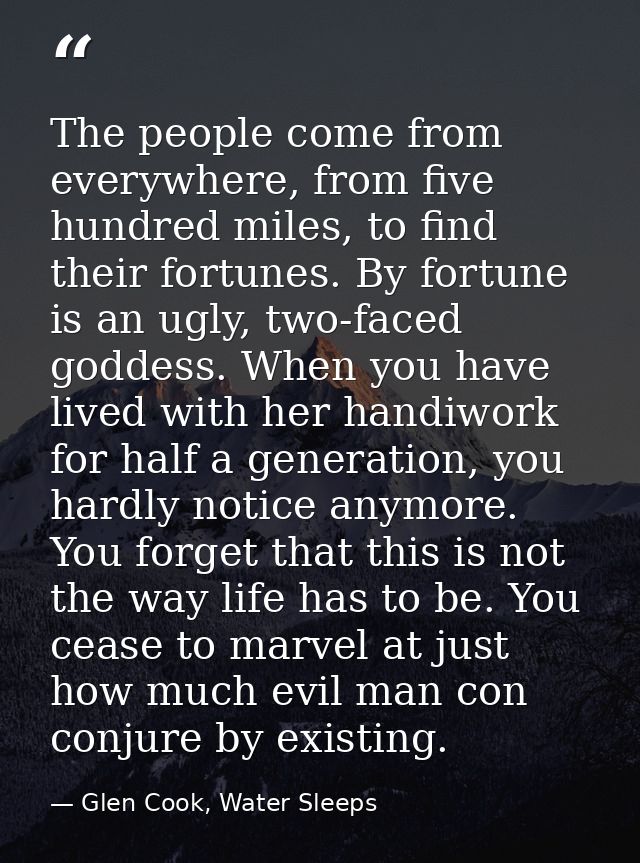 The people come from everywhere, from five hundred miles, to find their fortunes. By fortune is an ugly, two-faced godde — Glen Cook, Water Sleeps