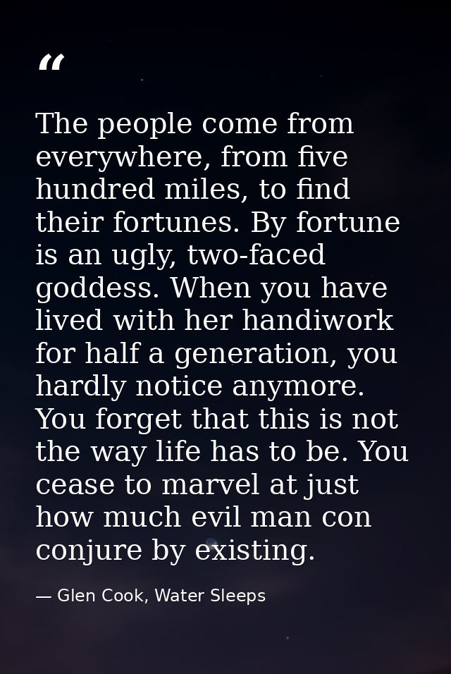 The people come from everywhere, from five hundred miles, to find their fortunes. By fortune is an ugly, two-faced godde — Glen Cook, Water Sleeps