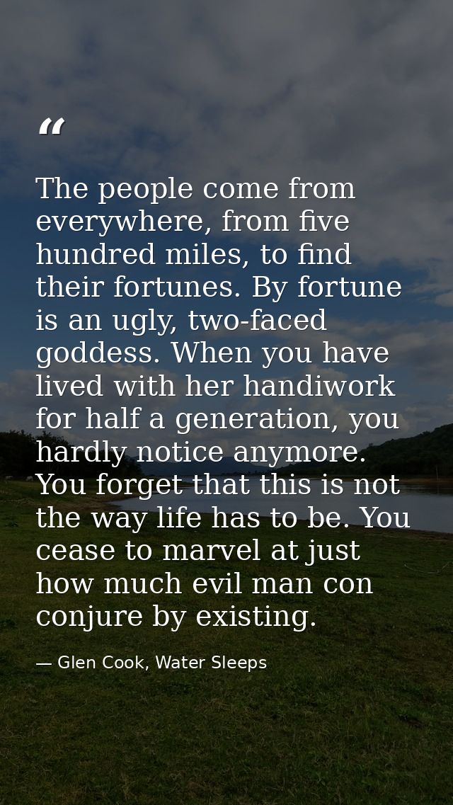 The people come from everywhere, from five hundred miles, to find their fortunes. By fortune is an ugly, two-faced godde — Glen Cook, Water Sleeps