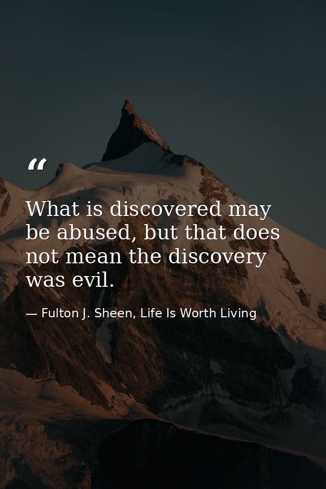 What is discovered may be abused, but that does not mean the discovery was evil. — Fulton J. Sheen, Life Is Worth Living