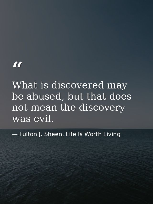What is discovered may be abused, but that does not mean the discovery was evil. — Fulton J. Sheen, Life Is Worth Living