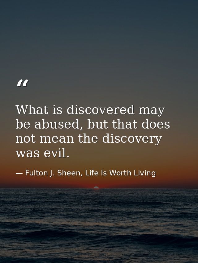 What is discovered may be abused, but that does not mean the discovery was evil. — Fulton J. Sheen, Life Is Worth Living