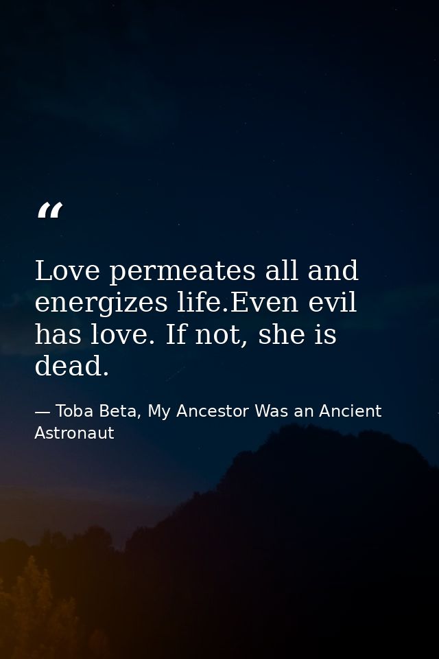 Love permeates all and energizes life.Even evil has love. If not, she is dead. — Toba Beta, My Ancestor Was an Ancient Astronaut