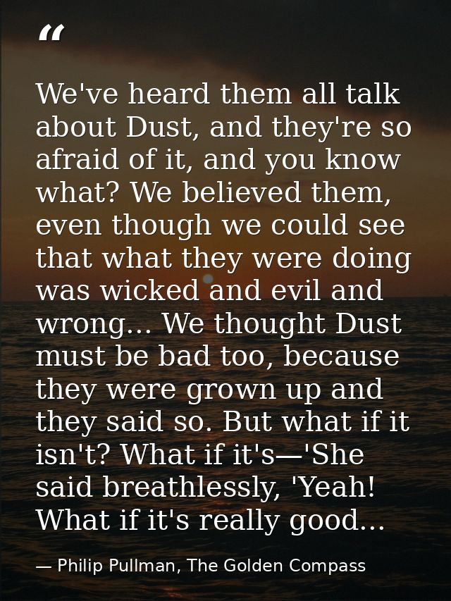 We've heard them all talk about Dust, and they're so afraid of it, and you know what? We believed them, even though we c — Philip Pullman, The Golden Compass