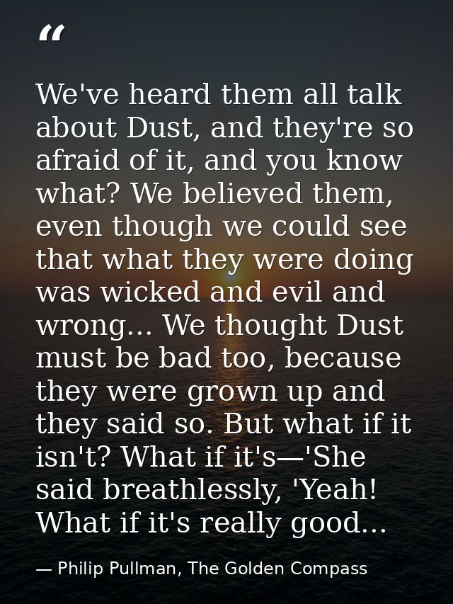 We've heard them all talk about Dust, and they're so afraid of it, and you know what? We believed them, even though we c — Philip Pullman, The Golden Compass