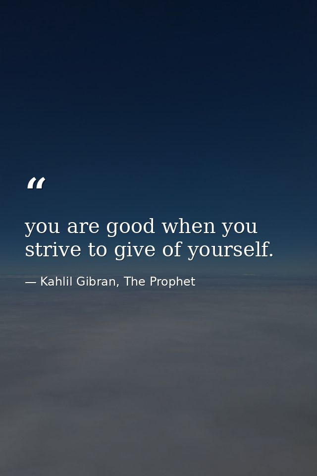 you are good when you strive to give of yourself. — Kahlil Gibran, The Prophet