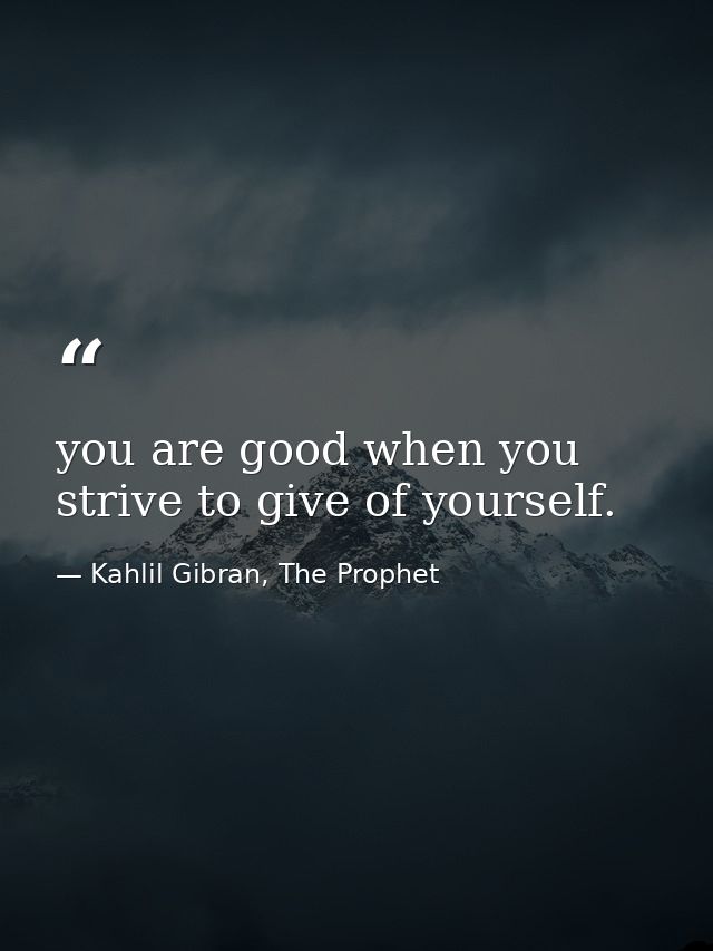 you are good when you strive to give of yourself. — Kahlil Gibran, The Prophet
