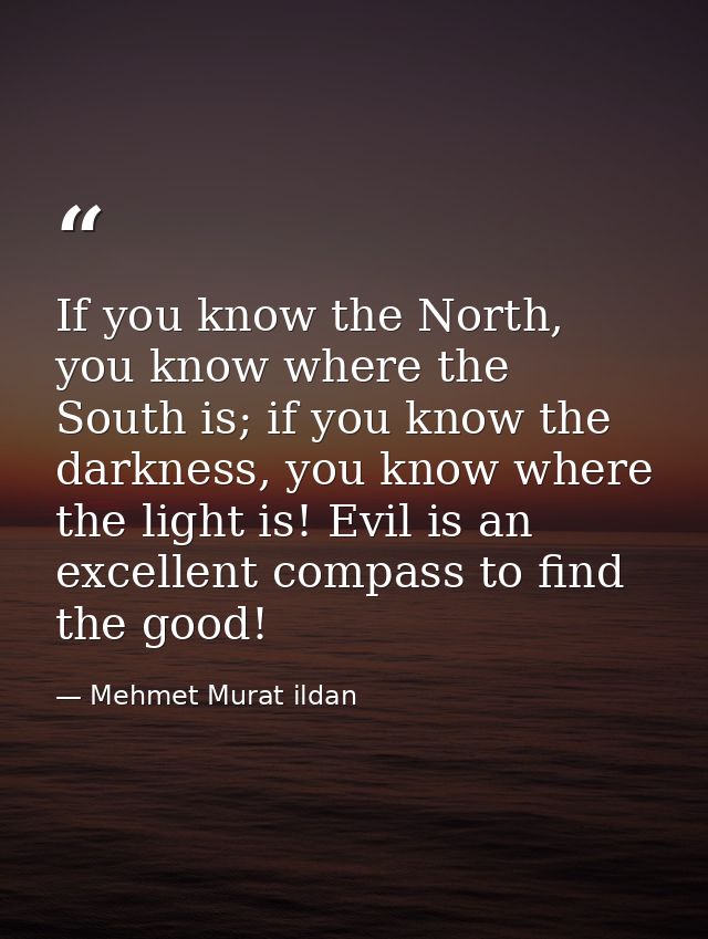 If you know the North, you know where the South is; if you know the darkness, you know where the light is! Evil is an ex — Mehmet Murat ildan