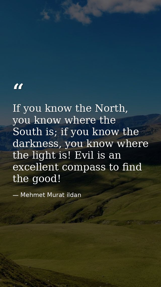If you know the North, you know where the South is; if you know the darkness, you know where the light is! Evil is an ex — Mehmet Murat ildan