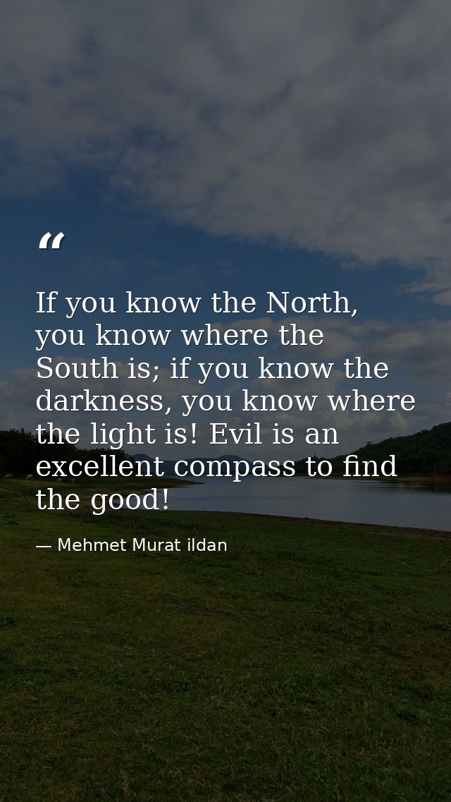 If you know the North, you know where the South is; if you know the darkness, you know where the light is! Evil is an ex — Mehmet Murat ildan