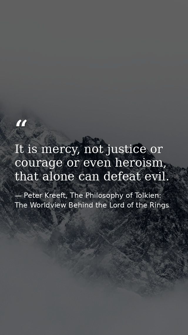 It is mercy, not justice or courage or even heroism, that alone can defeat evil. — Peter Kreeft, The Philosophy of Tolkien: The Worldview Behind the Lord of the Rings