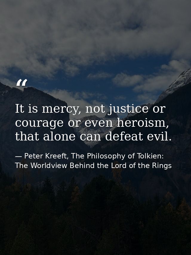 It is mercy, not justice or courage or even heroism, that alone can defeat evil. — Peter Kreeft, The Philosophy of Tolkien: The Worldview Behind the Lord of the Rings