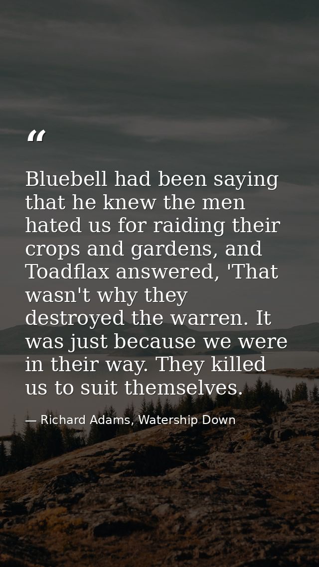Bluebell had been saying that he knew the men hated us for raiding their crops and gardens, and Toadflax answered, 'That — Richard Adams, Watership Down