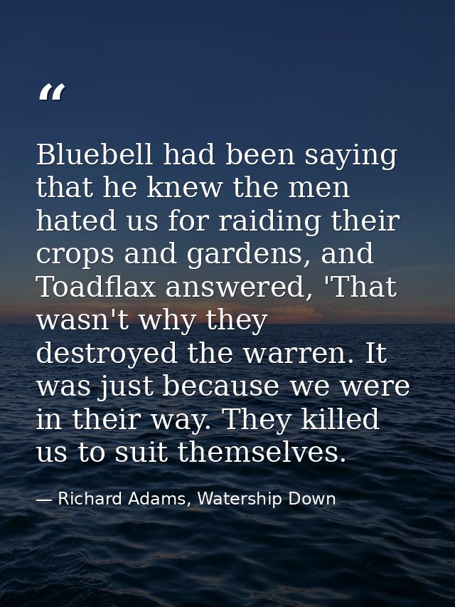 Bluebell had been saying that he knew the men hated us for raiding their crops and gardens, and Toadflax answered, 'That — Richard Adams, Watership Down