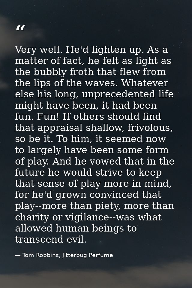 Very well. He'd lighten up. As a matter of fact, he felt as light as the bubbly froth that flew from the lips of the wav — Tom Robbins, Jitterbug Perfume