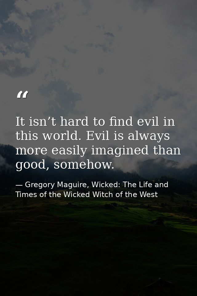 It isn’t hard to find evil in this world. Evil is always more easily imagined than good, somehow. — Gregory Maguire, Wicked: The Life and Times of the Wicked Witch of the West