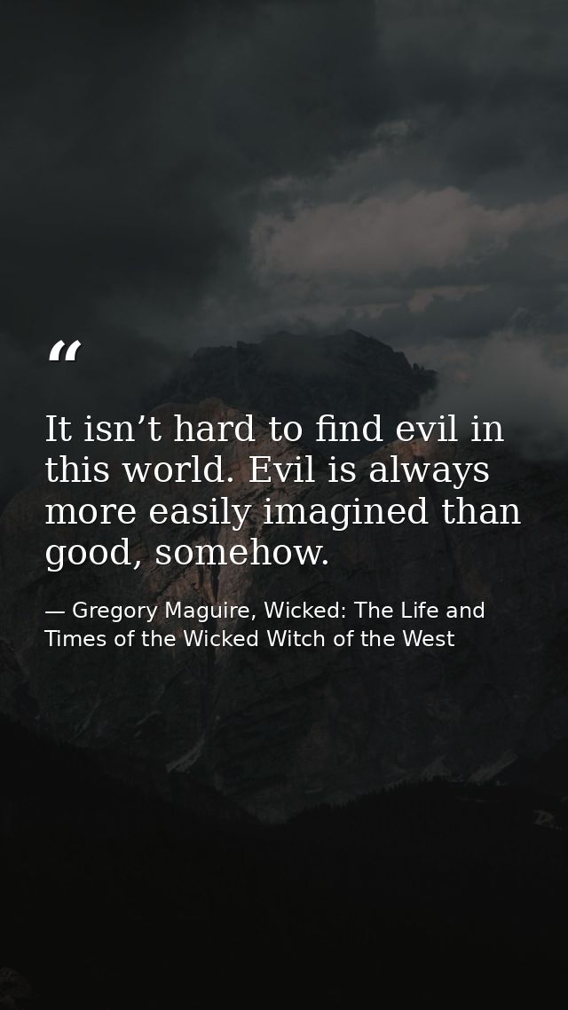 It isn’t hard to find evil in this world. Evil is always more easily imagined than good, somehow. — Gregory Maguire, Wicked: The Life and Times of the Wicked Witch of the West