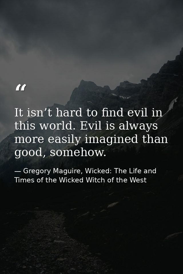 It isn’t hard to find evil in this world. Evil is always more easily imagined than good, somehow. — Gregory Maguire, Wicked: The Life and Times of the Wicked Witch of the West