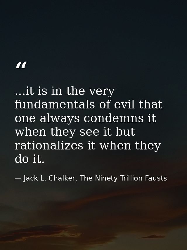 ...it is in the very fundamentals of evil that one always condemns it when they see it but rationalizes it when they do  — Jack L. Chalker, The Ninety Trillion Fausts