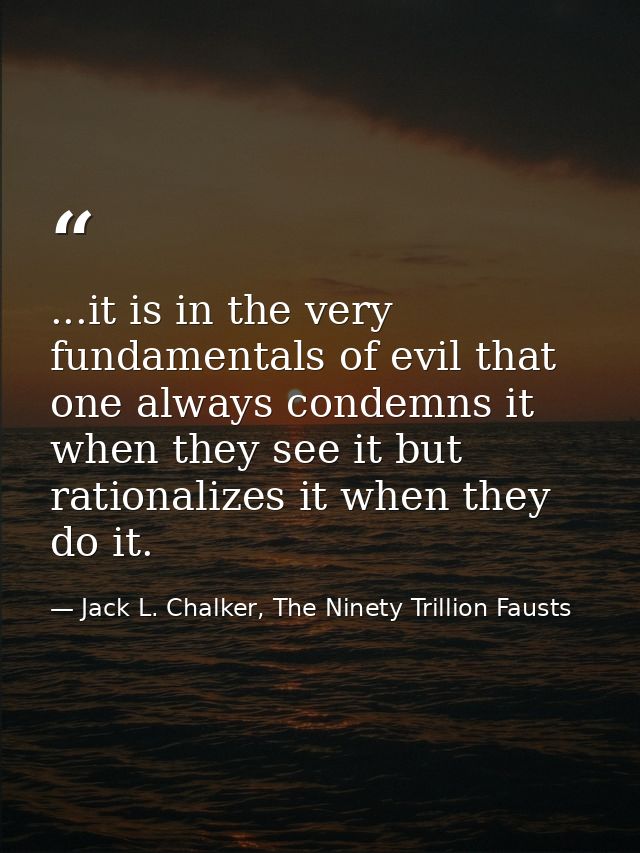 ...it is in the very fundamentals of evil that one always condemns it when they see it but rationalizes it when they do  — Jack L. Chalker, The Ninety Trillion Fausts