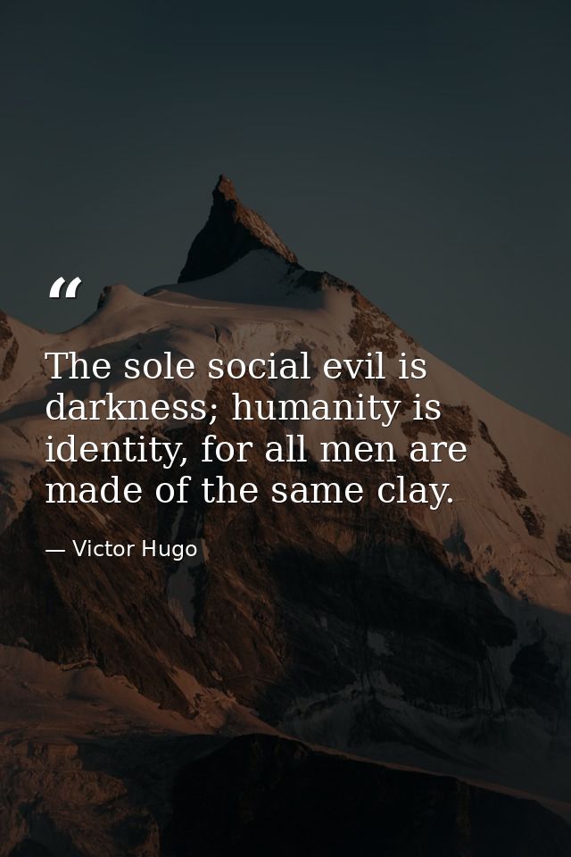 The sole social evil is darkness; humanity is identity, for all men are made of the same clay. — Victor Hugo