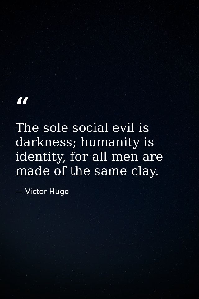 The sole social evil is darkness; humanity is identity, for all men are made of the same clay. — Victor Hugo
