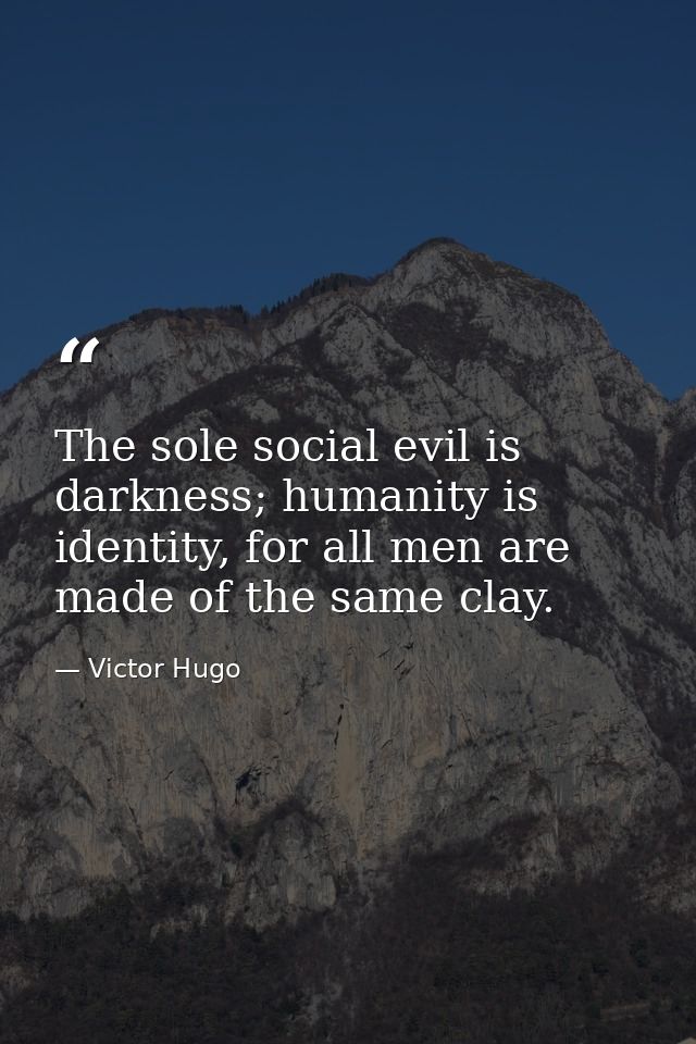 The sole social evil is darkness; humanity is identity, for all men are made of the same clay. — Victor Hugo