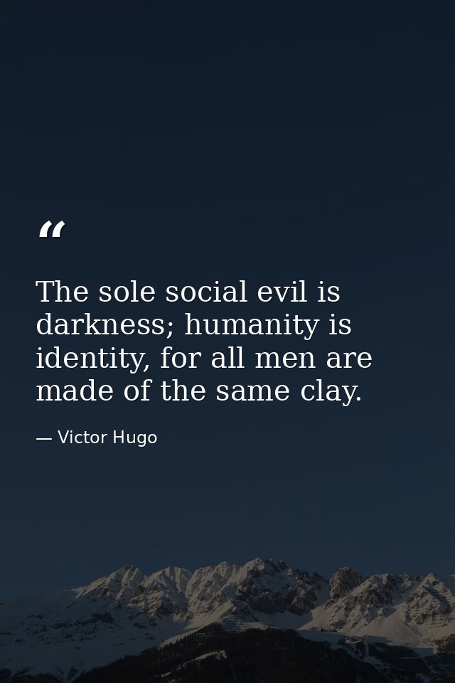 The sole social evil is darkness; humanity is identity, for all men are made of the same clay. — Victor Hugo