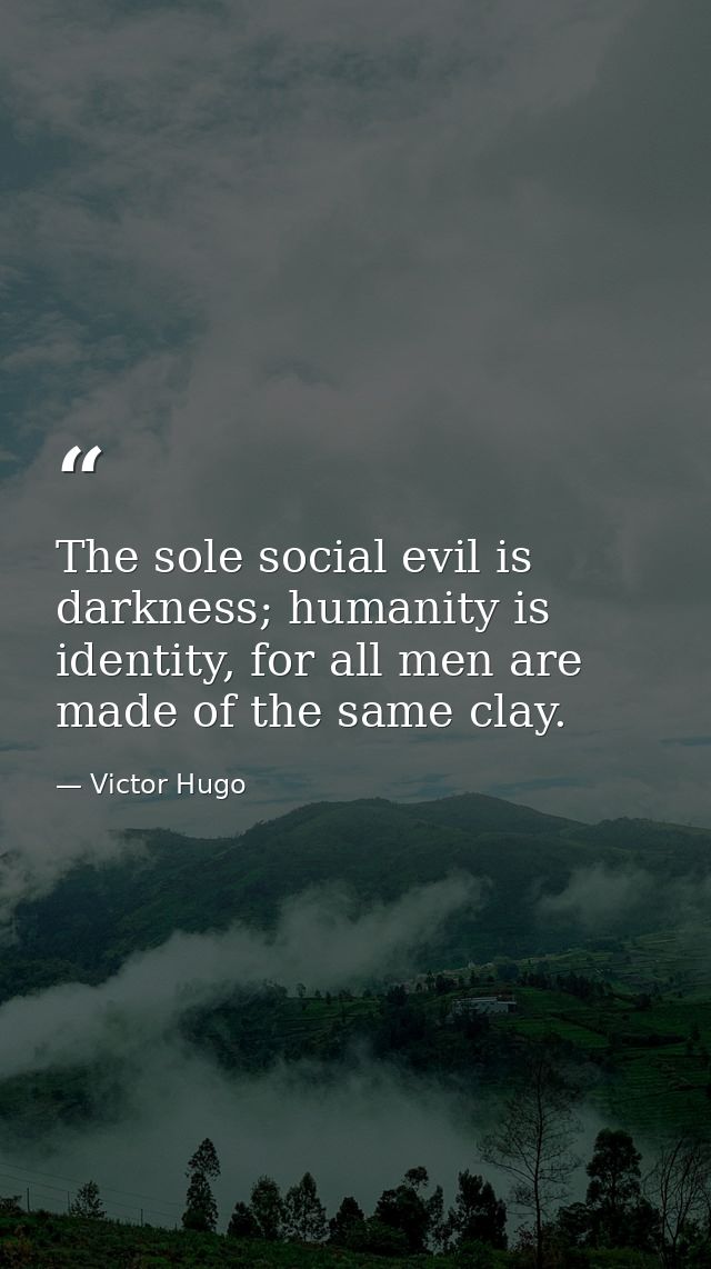 The sole social evil is darkness; humanity is identity, for all men are made of the same clay. — Victor Hugo