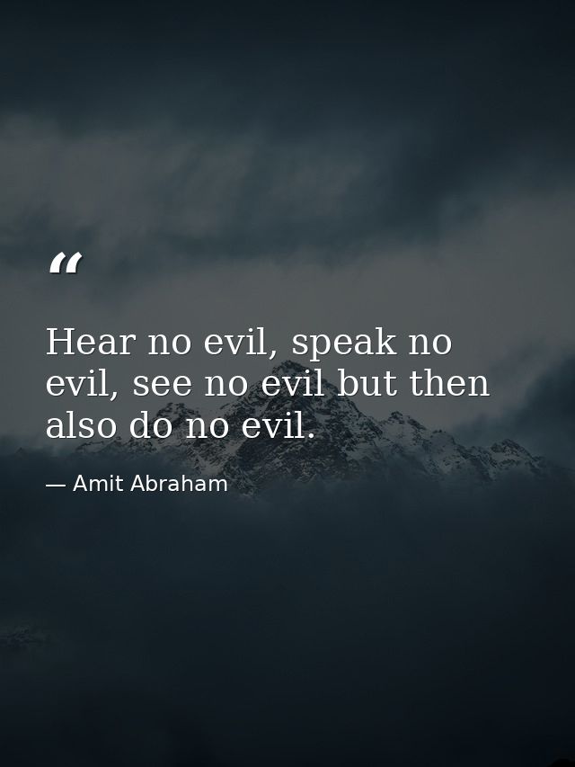 Hear no evil, speak no evil, see no evil but then also do no evil. — Amit Abraham