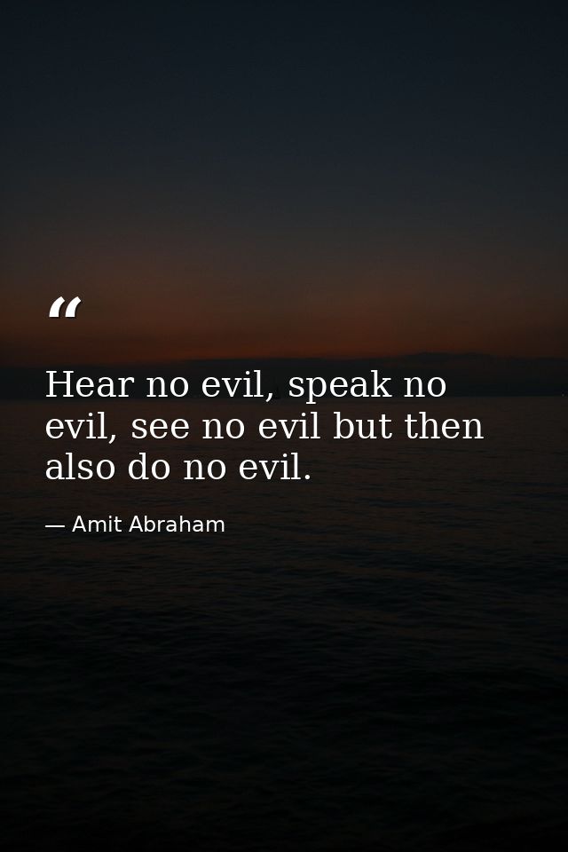 Hear no evil, speak no evil, see no evil but then also do no evil. — Amit Abraham