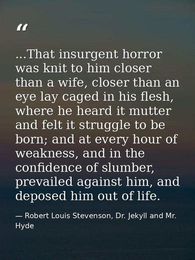 ...That insurgent horror was knit to him closer than a wife, closer than an eye lay caged in his flesh, where he heard i — Robert Louis Stevenson, Dr. Jekyll and Mr. Hyde