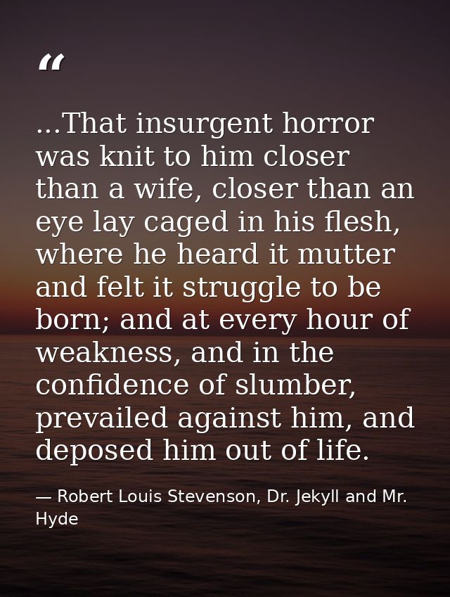 ...That insurgent horror was knit to him closer than a wife, closer than an eye lay caged in his flesh, where he heard i — Robert Louis Stevenson, Dr. Jekyll and Mr. Hyde