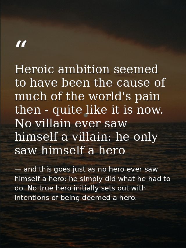 Heroic ambition seemed to have been the cause of much of the world's pain then - quite like it is now. No villain ever s — and this goes just as no hero ever saw himself a hero: he simply did what he had to do. No true hero initially sets out with intentions of being deemed a hero.