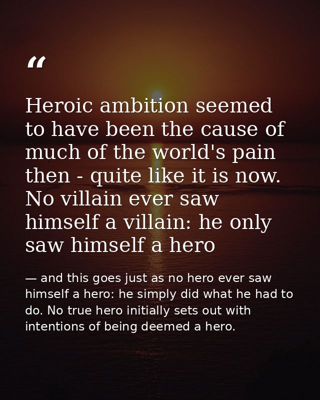 Heroic ambition seemed to have been the cause of much of the world's pain then - quite like it is now. No villain ever s — and this goes just as no hero ever saw himself a hero: he simply did what he had to do. No true hero initially sets out with intentions of being deemed a hero.